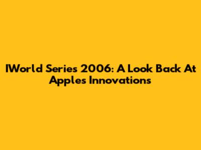 IWorld Series 2006: A Look Back At Apple's Innovations