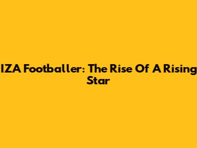 IZA Footballer: The Rise Of A Rising Star