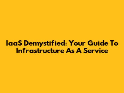 IaaS Demystified: Your Guide To Infrastructure As A Service
