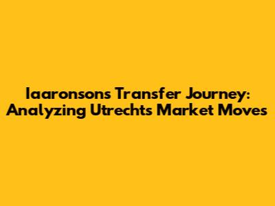 Iaaronson's Transfer Journey: Analyzing Utrecht's Market Moves