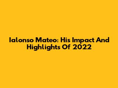 Ialonso Mateo: His Impact And Highlights Of 2022