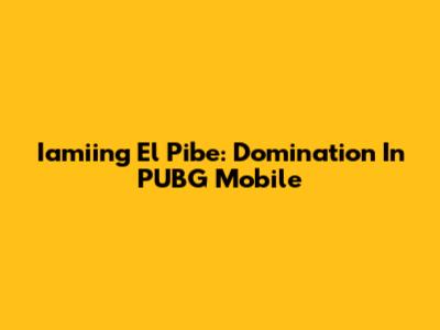 Iamiing El Pibe: Domination In PUBG Mobile