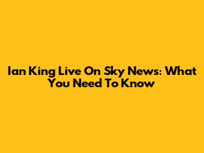 Ian King Live On Sky News: What You Need To Know
