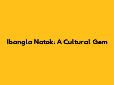 Ibangla Natok: A Cultural Gem