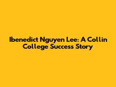 Ibenedict Nguyen Lee: A Collin College Success Story