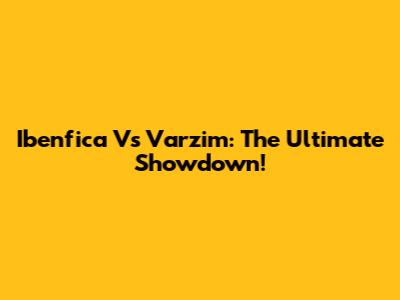 Ibenfica Vs Varzim: The Ultimate Showdown!