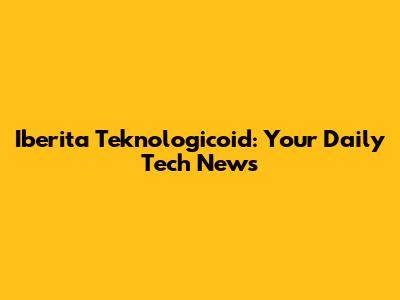 Iberita Teknologicoid: Your Daily Tech News