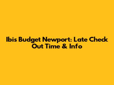 Ibis Budget Newport: Late Check Out Time & Info