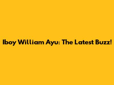 Iboy William Ayu: The Latest Buzz!