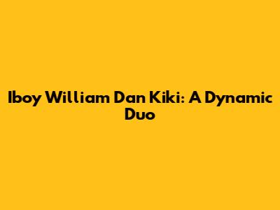 Iboy William Dan Kiki: A Dynamic Duo