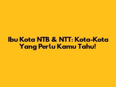 Ibu Kota NTB & NTT: Kota-Kota Yang Perlu Kamu Tahu!