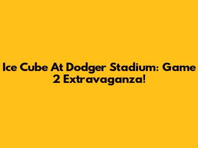 Ice Cube At Dodger Stadium: Game 2 Extravaganza!