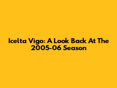 Icelta Vigo: A Look Back At The 2005-06 Season