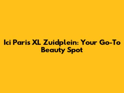Ici Paris XL Zuidplein: Your Go-To Beauty Spot
