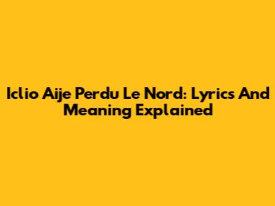Iclio Aije Perdu Le Nord: Lyrics And Meaning Explained