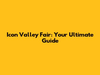 Icon Valley Fair: Your Ultimate Guide