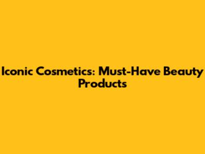 Iconic Cosmetics: Must-Have Beauty Products
