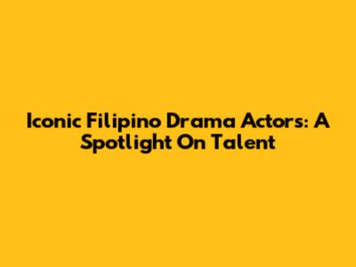 Iconic Filipino Drama Actors: A Spotlight On Talent