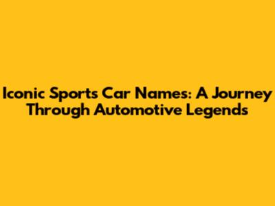 Iconic Sports Car Names: A Journey Through Automotive Legends