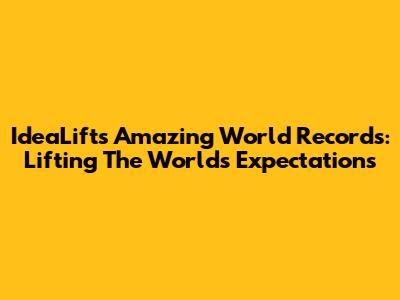 IdeaLift's Amazing World Records: Lifting The World's Expectations