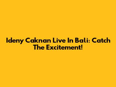 Ideny Caknan Live In Bali: Catch The Excitement!