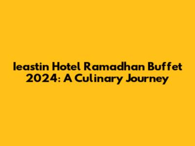Ieastin Hotel Ramadhan Buffet 2024: A Culinary Journey