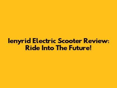Ienyrid Electric Scooter Review: Ride Into The Future!