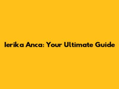 Ierika Anca: Your Ultimate Guide