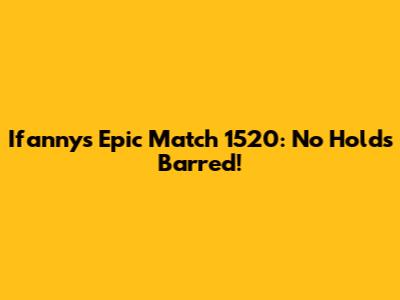 Ifanny's Epic Match 1520: No Holds Barred!