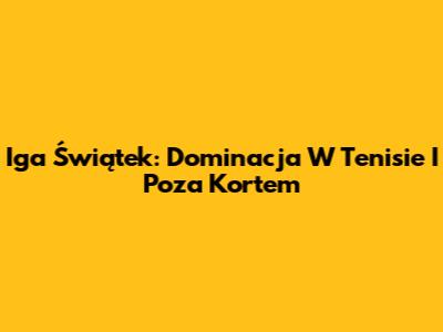 Iga Świątek: Dominacja W Tenisie I Poza Kortem