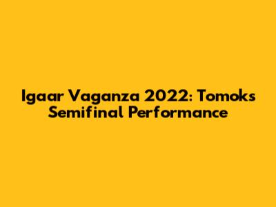 Igaar Vaganza 2022: Tomok's Semifinal Performance