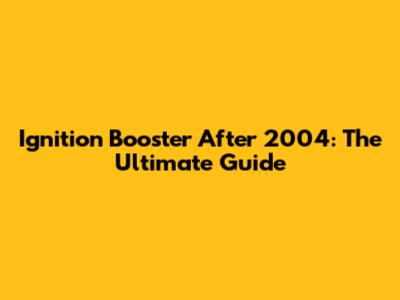 Ignition Booster After 2004: The Ultimate Guide