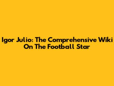 Igor Julio: The Comprehensive Wiki On The Football Star