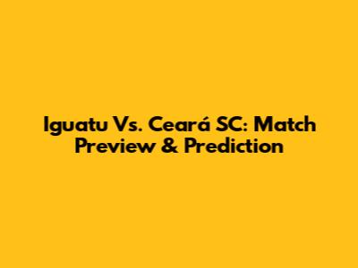 Iguatu Vs. Ceará SC: Match Preview & Prediction