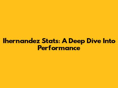 Ihernandez Stats: A Deep Dive Into Performance