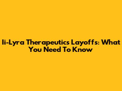 Ii-Lyra Therapeutics Layoffs: What You Need To Know