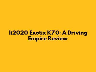 Ii2020 Exotix K70: A Driving Empire Review