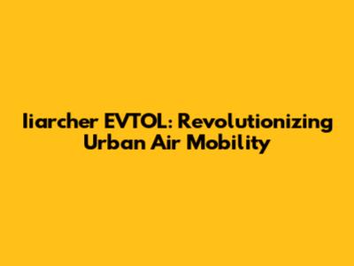Iiarcher EVTOL: Revolutionizing Urban Air Mobility
