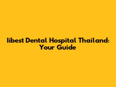Iibest Dental Hospital Thailand: Your Guide
