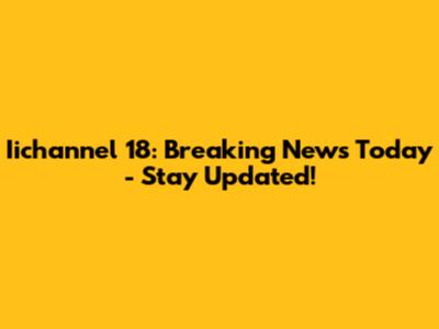 Iichannel 18: Breaking News Today - Stay Updated!