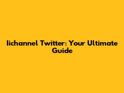Iichannel Twitter: Your Ultimate Guide