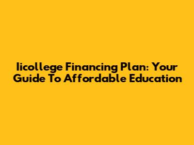 Iicollege Financing Plan: Your Guide To Affordable Education