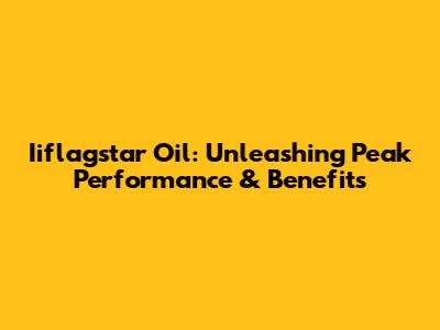 Iiflagstar Oil: Unleashing Peak Performance & Benefits
