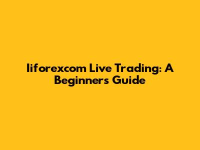 Iiforexcom Live Trading: A Beginner's Guide