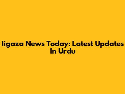 Iigaza News Today: Latest Updates In Urdu