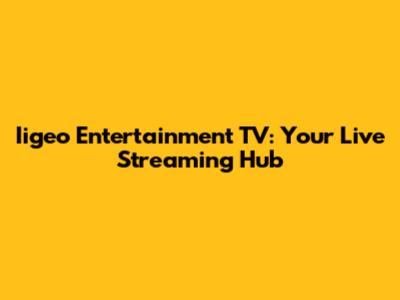 Iigeo Entertainment TV: Your Live Streaming Hub