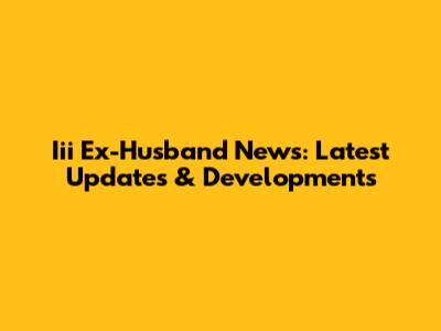 Iii Ex-Husband News: Latest Updates & Developments