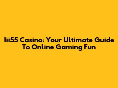 Iii55 Casino: Your Ultimate Guide To Online Gaming Fun