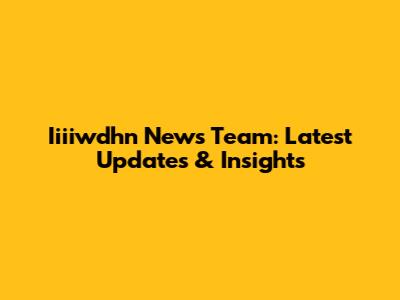 Iiiiwdhn News Team: Latest Updates & Insights