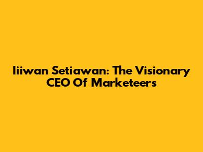 Iiiwan Setiawan: The Visionary CEO Of Marketeers